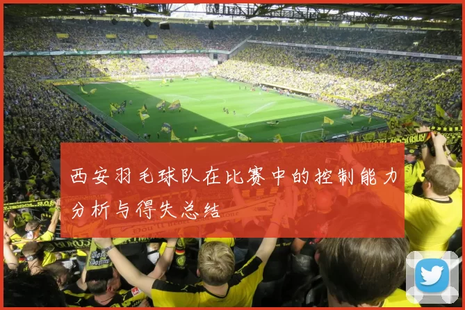 西安羽毛球队在比赛中的控制能力分析与得失总结