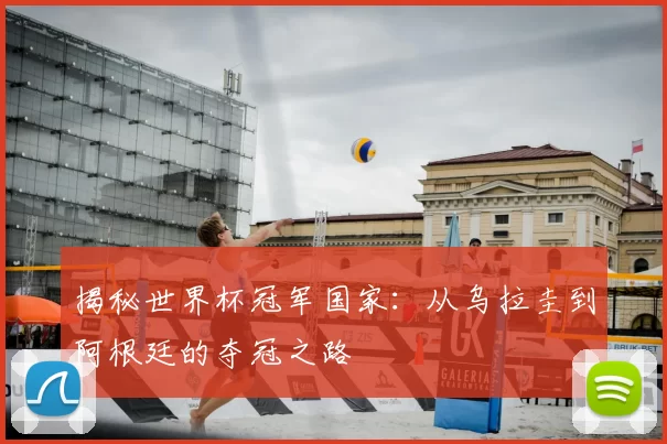 揭秘世界杯冠军国家:从乌拉圭到阿根廷的夺冠之路