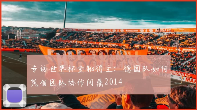 专访世界杯金靴得主:德国队如何凭借团队协作问鼎2014