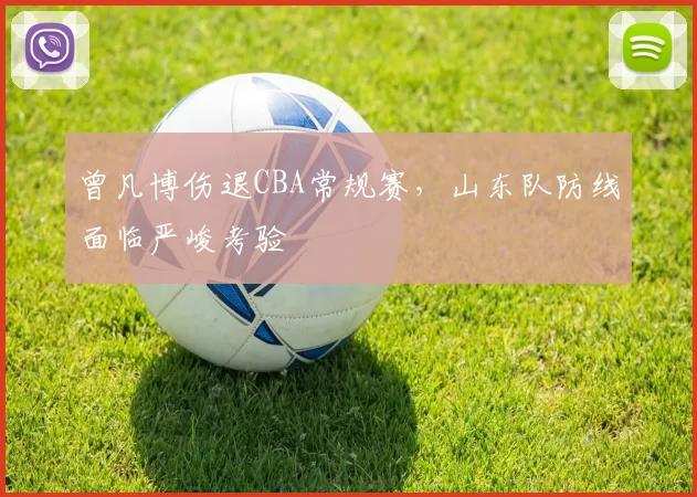 曾凡博伤退CBA常规赛,山东队防线面临严峻考验