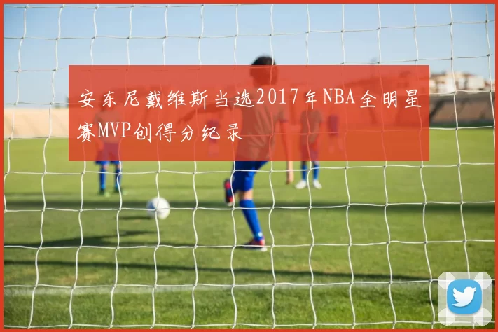 安东尼戴维斯当选2017年NBA全明星赛MVP创得分纪录