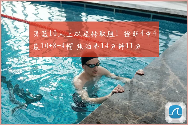 男篮10人上双逆转取胜!徐昕4中4轰10+8+4帽 焦泊乔14分钟11分