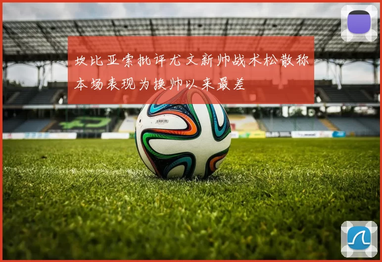坎比亚索批评尤文新帅战术松散称本场表现为换帅以来最差