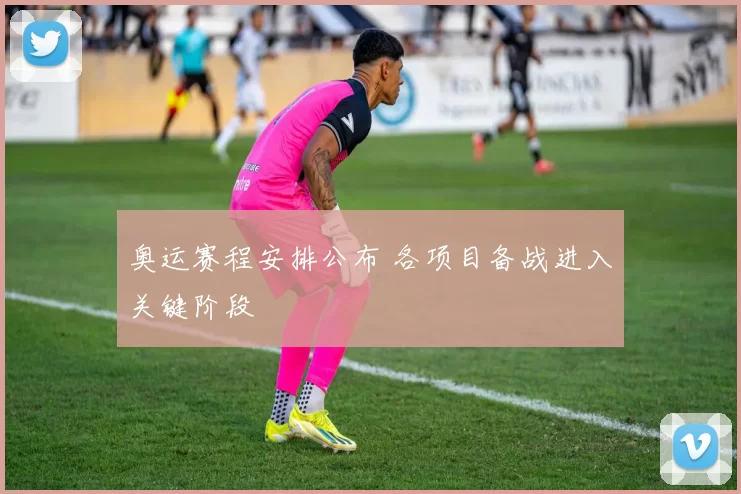 奥运赛程安排公布 各项目备战进入关键阶段