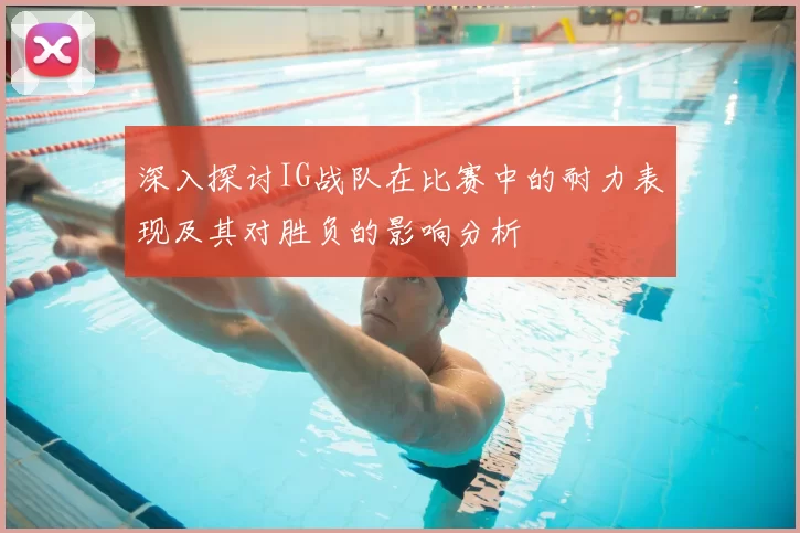 深入探讨IG战队在比赛中的耐力表现及其对胜负的影响分析