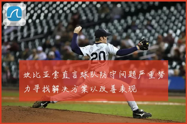 坎比亚索直言球队防守问题严重努力寻找解决方案以改善表现