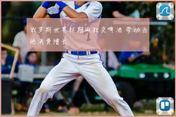 俄罗斯世界杯期间狂卖啤酒 带动当地消费增长